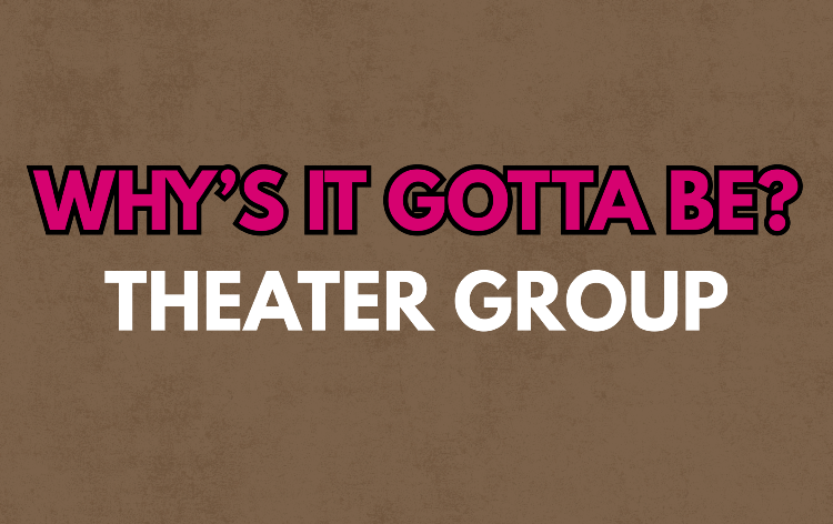 Why's It Gotta Be? Theater Group
